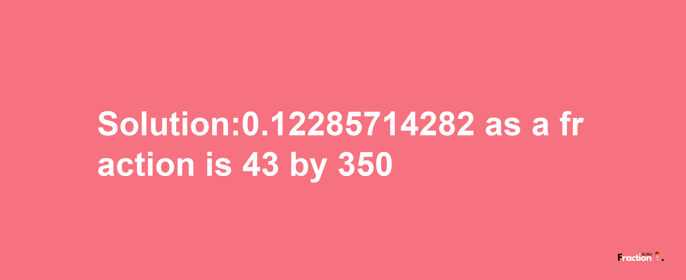 Solution:0.12285714282 as a fraction is 43/350