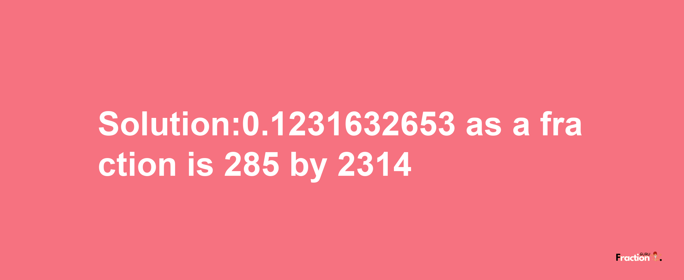 Solution:0.1231632653 as a fraction is 285/2314