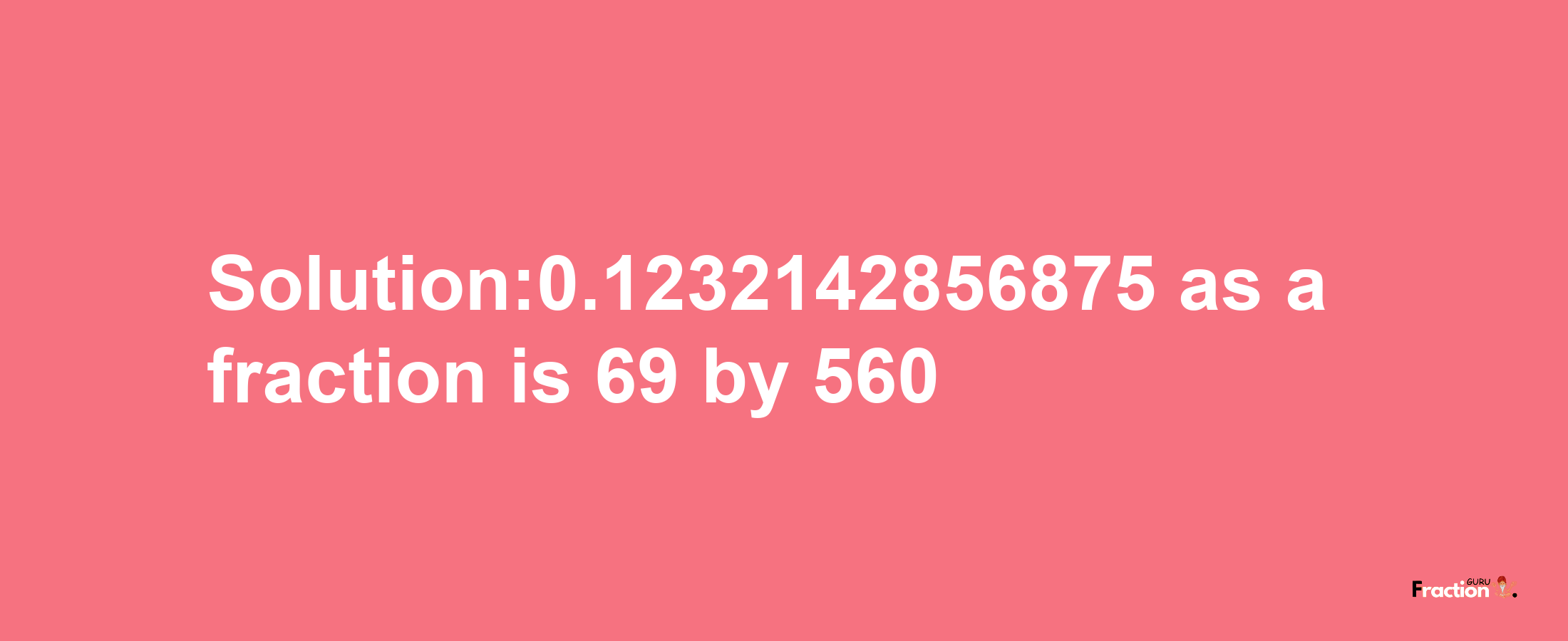 Solution:0.1232142856875 as a fraction is 69/560