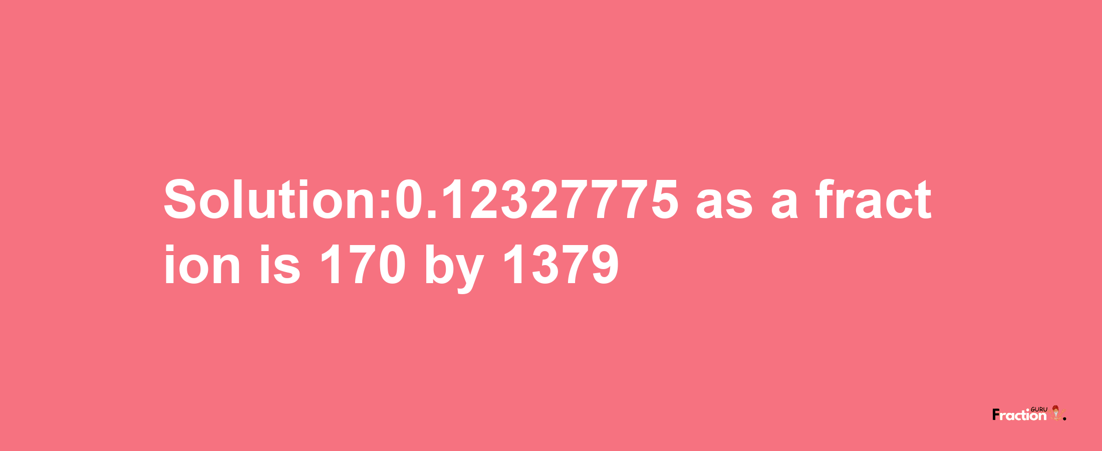 Solution:0.12327775 as a fraction is 170/1379