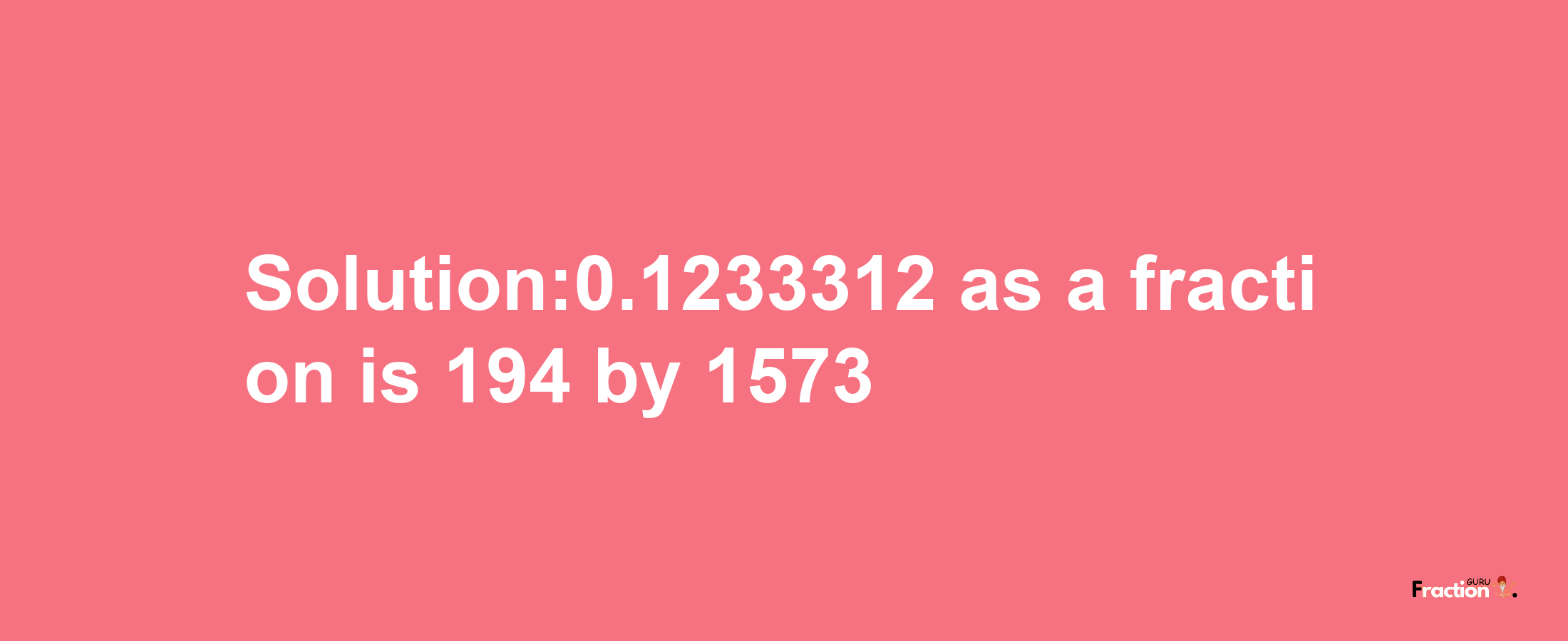 Solution:0.1233312 as a fraction is 194/1573