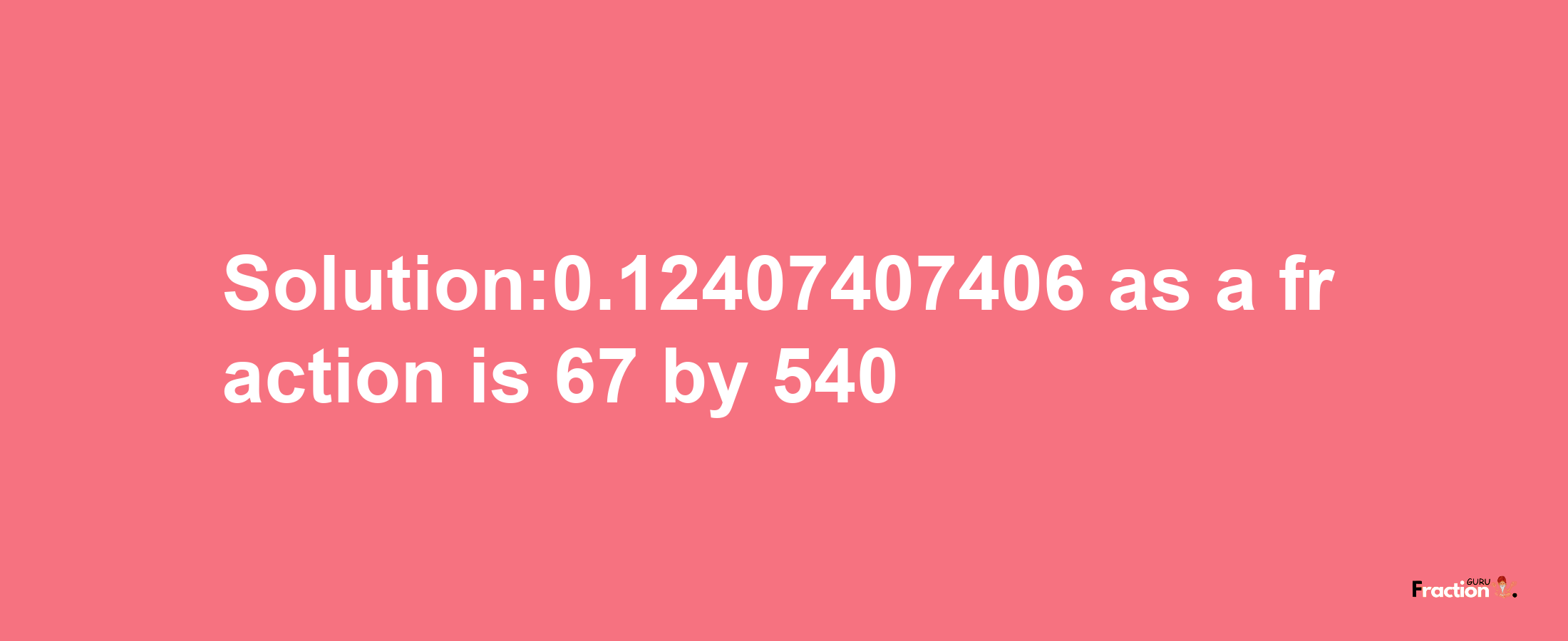 Solution:0.12407407406 as a fraction is 67/540