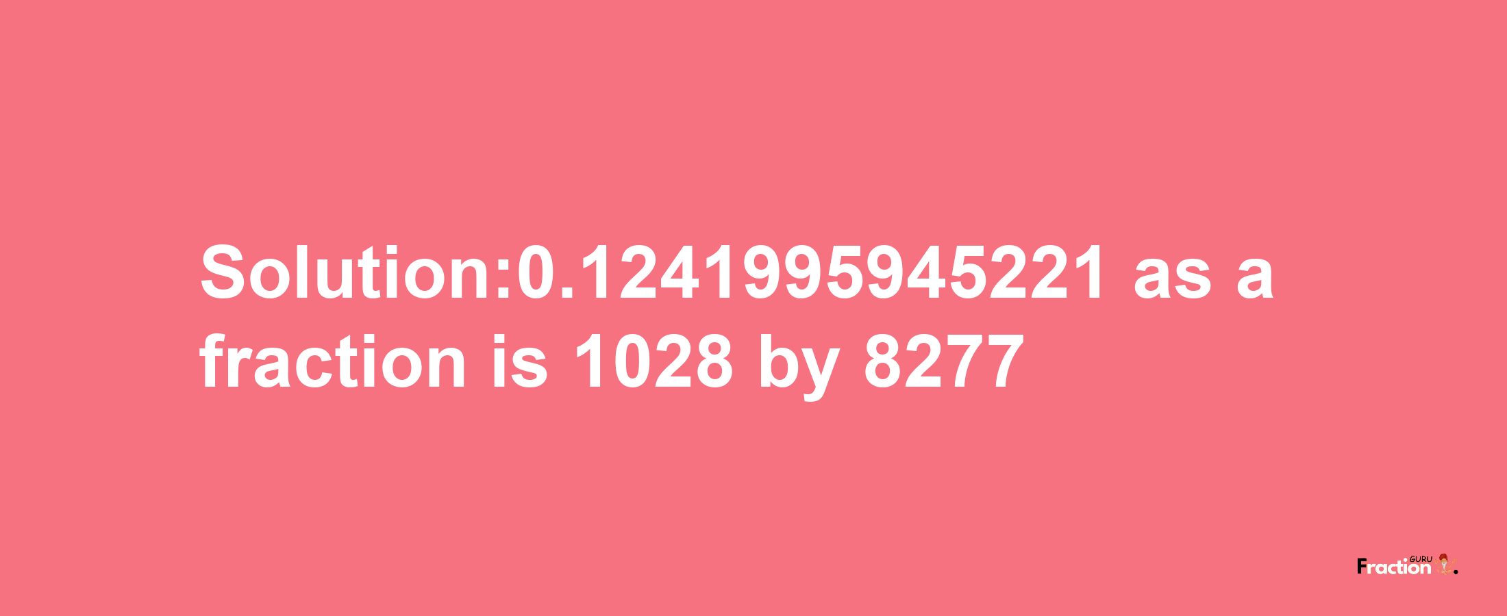 Solution:0.1241995945221 as a fraction is 1028/8277