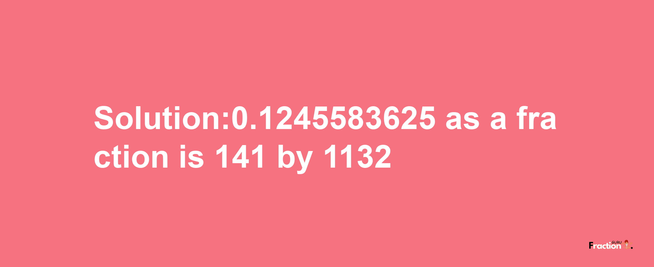 Solution:0.1245583625 as a fraction is 141/1132