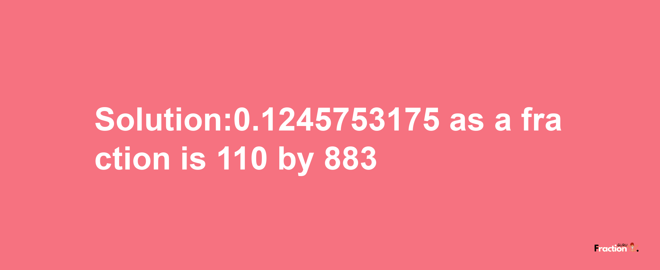 Solution:0.1245753175 as a fraction is 110/883