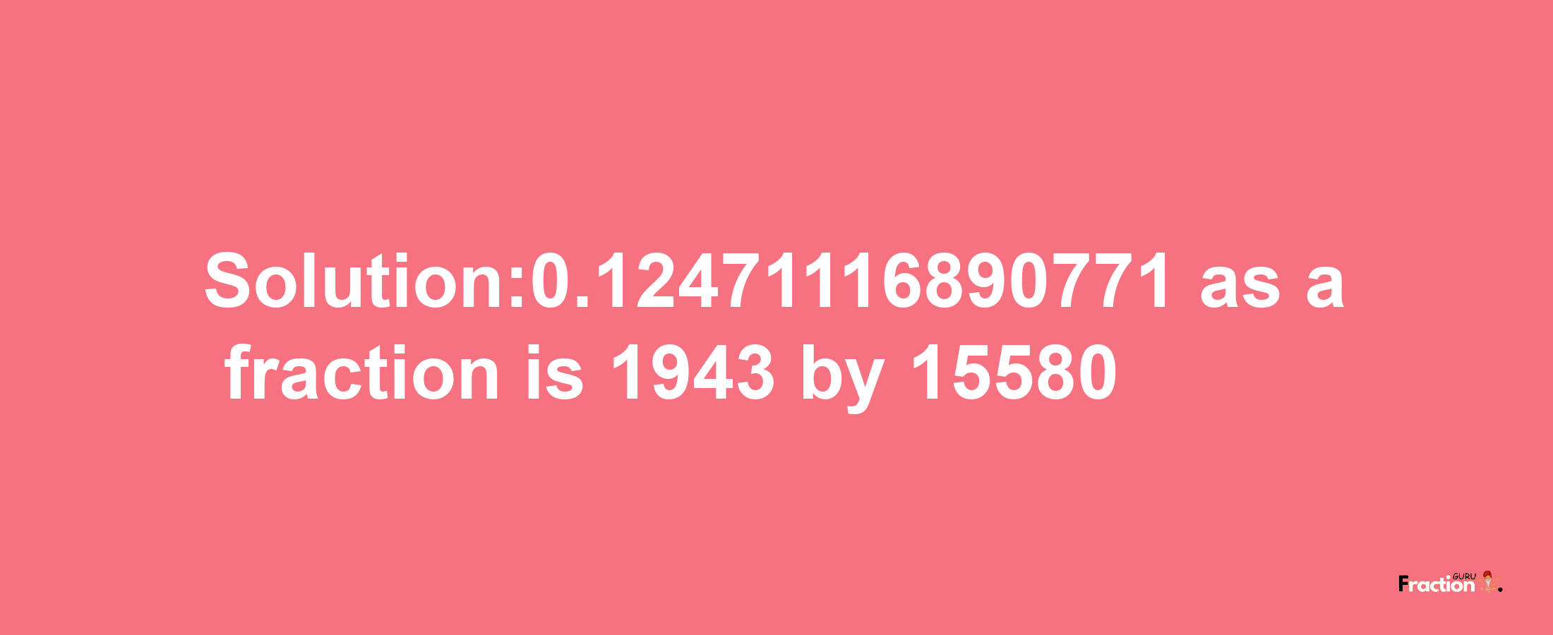 Solution:0.12471116890771 as a fraction is 1943/15580