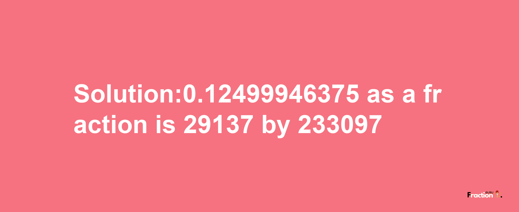 Solution:0.12499946375 as a fraction is 29137/233097