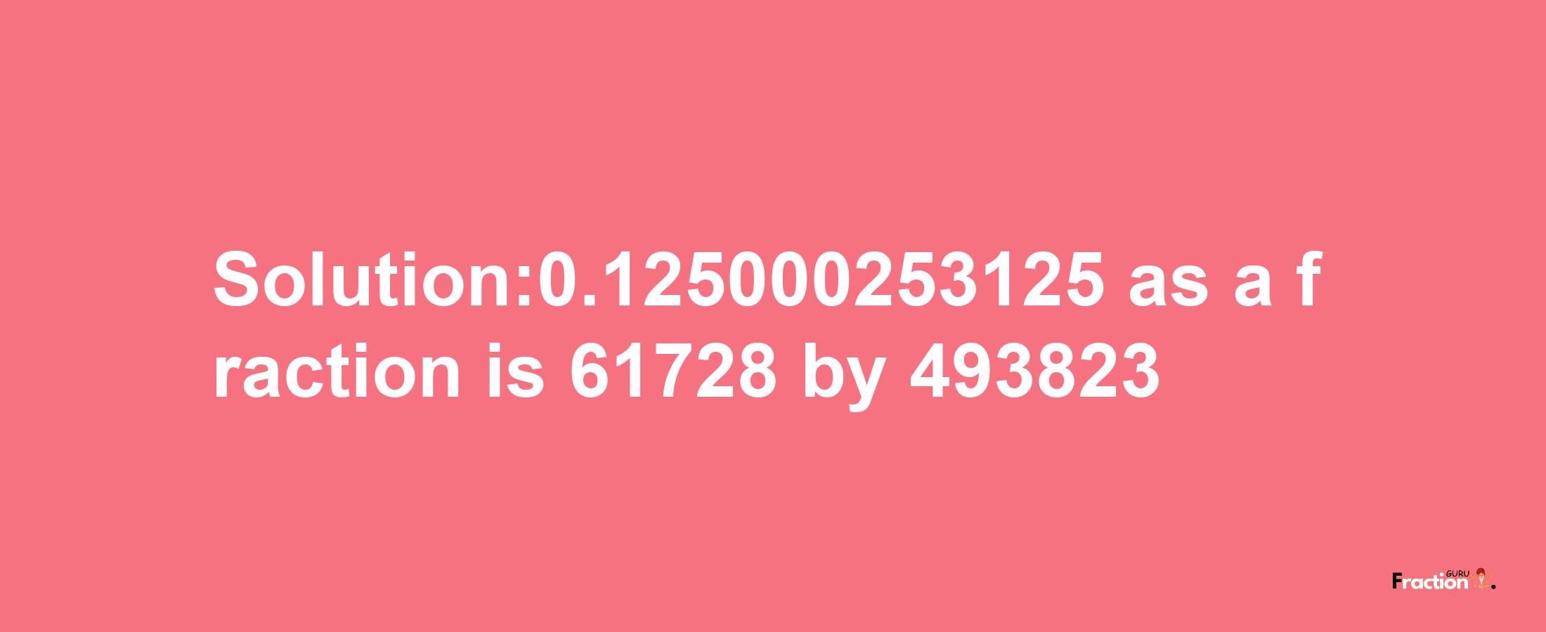 Solution:0.125000253125 as a fraction is 61728/493823