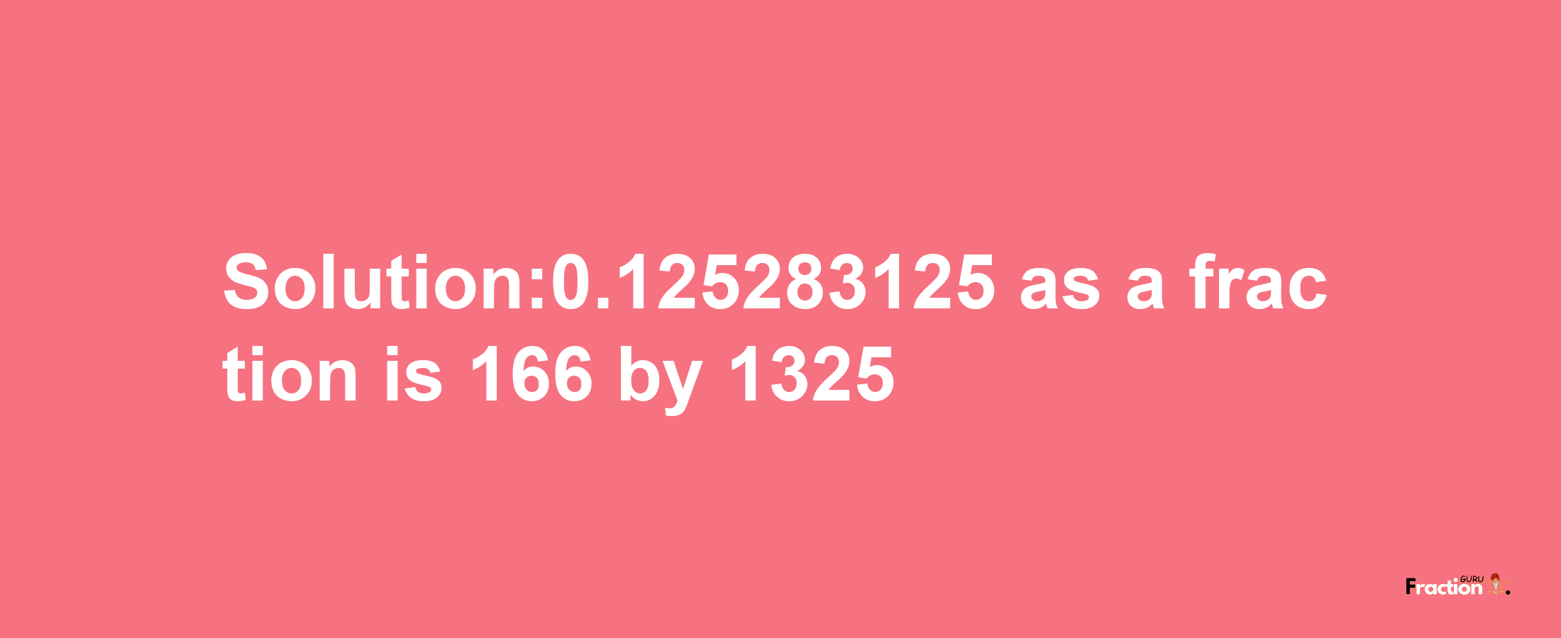 Solution:0.125283125 as a fraction is 166/1325