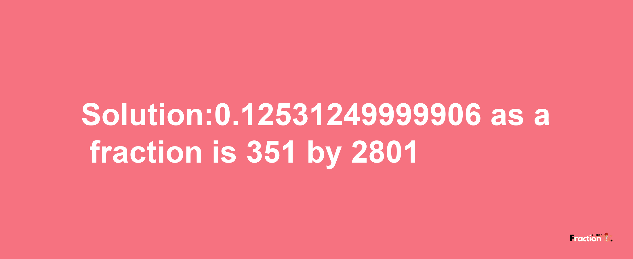 Solution:0.12531249999906 as a fraction is 351/2801