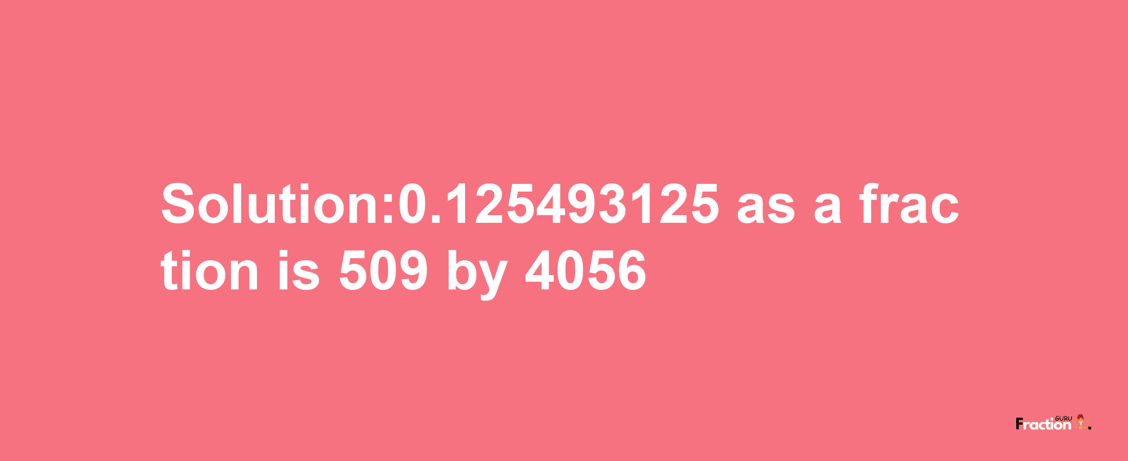 Solution:0.125493125 as a fraction is 509/4056