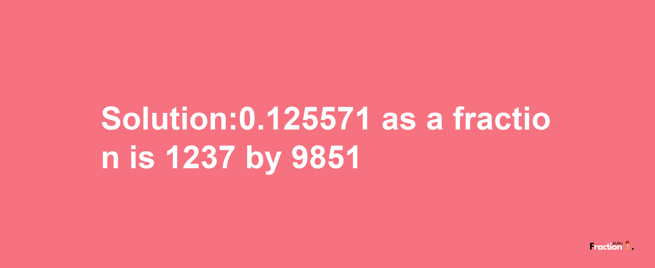 Solution:0.125571 as a fraction is 1237/9851