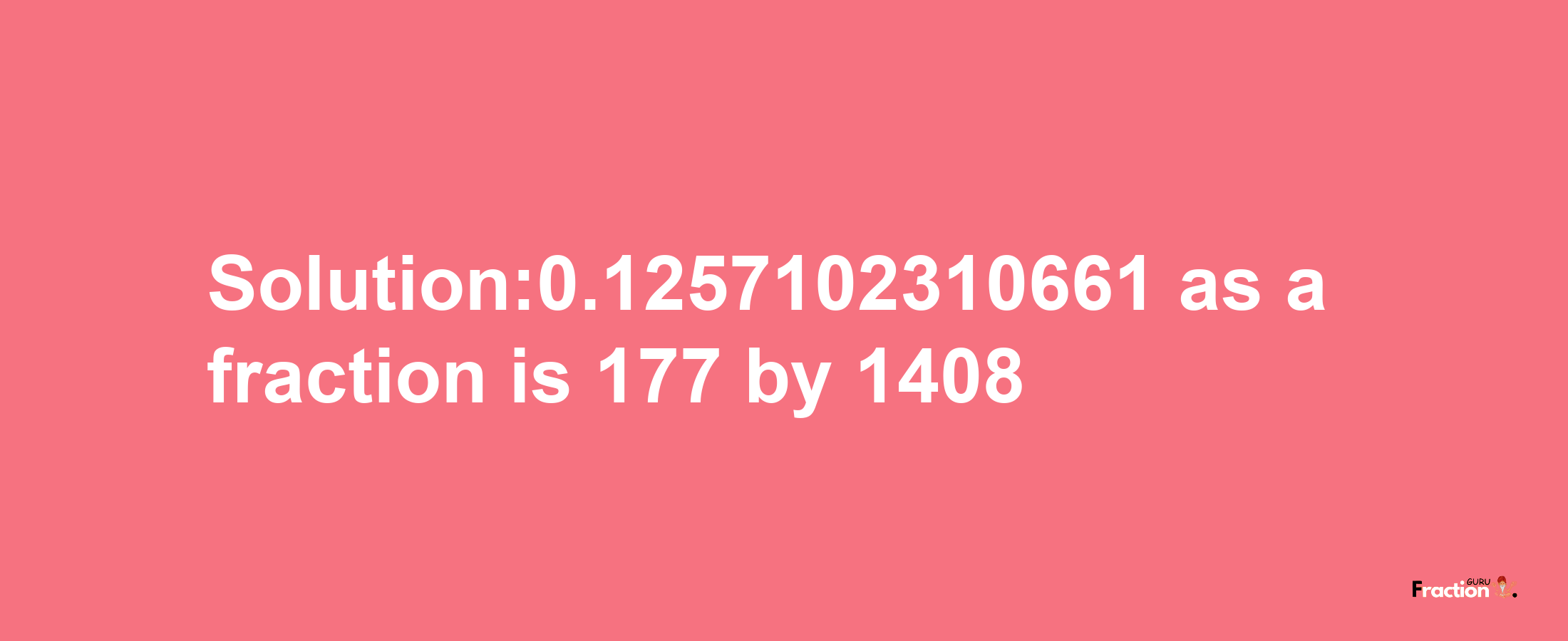 Solution:0.1257102310661 as a fraction is 177/1408