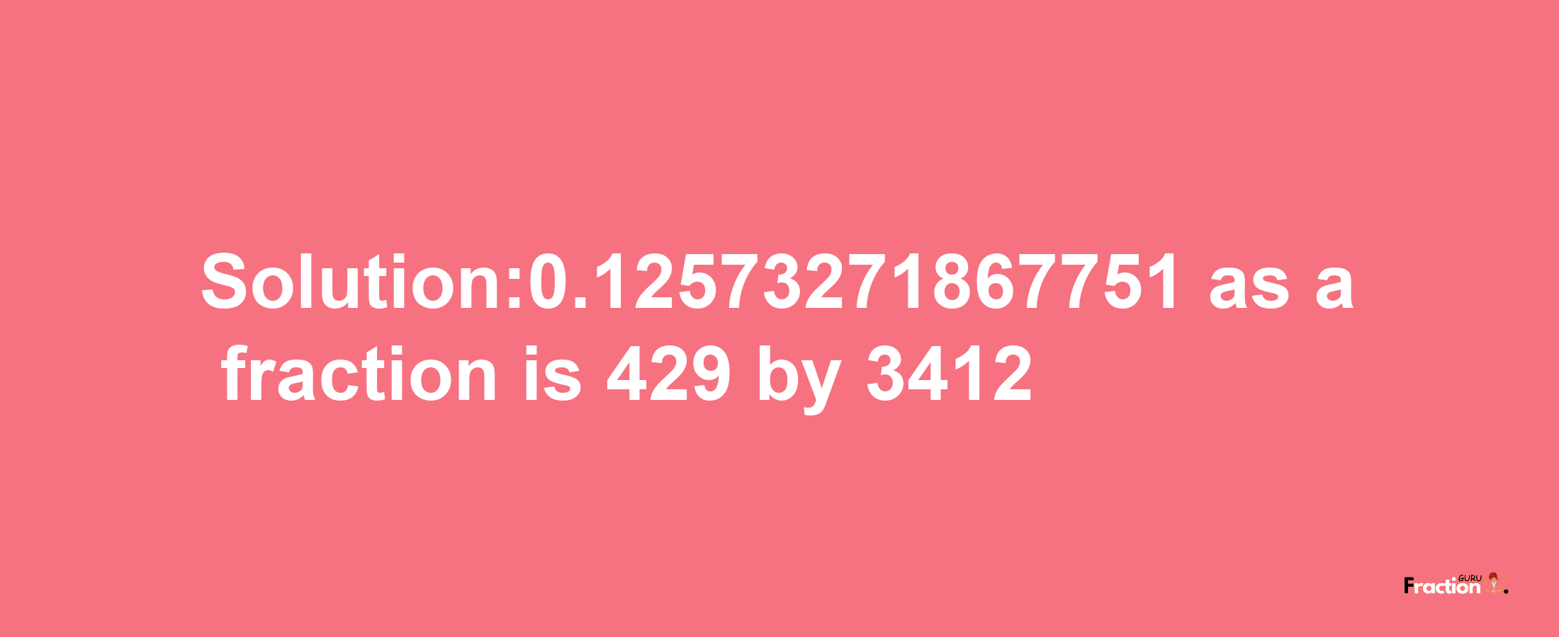 Solution:0.12573271867751 as a fraction is 429/3412