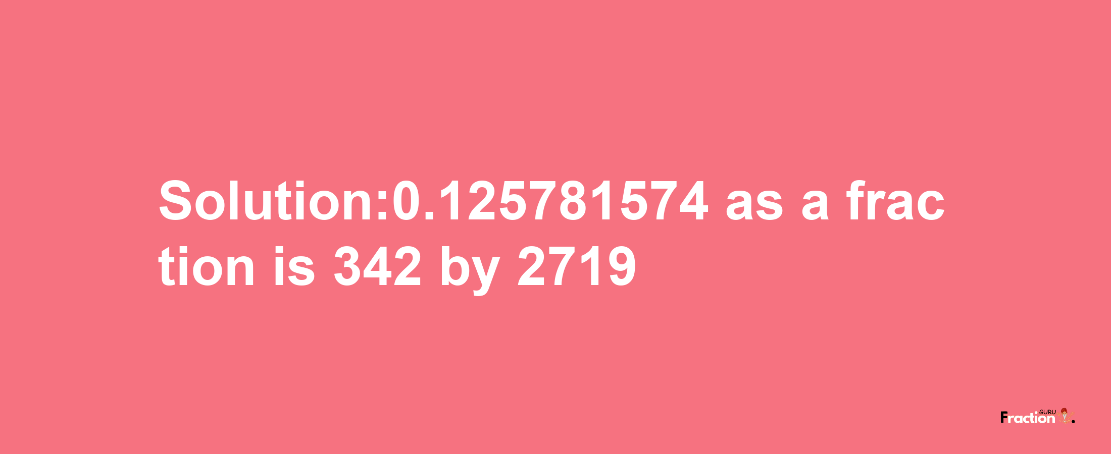 Solution:0.125781574 as a fraction is 342/2719