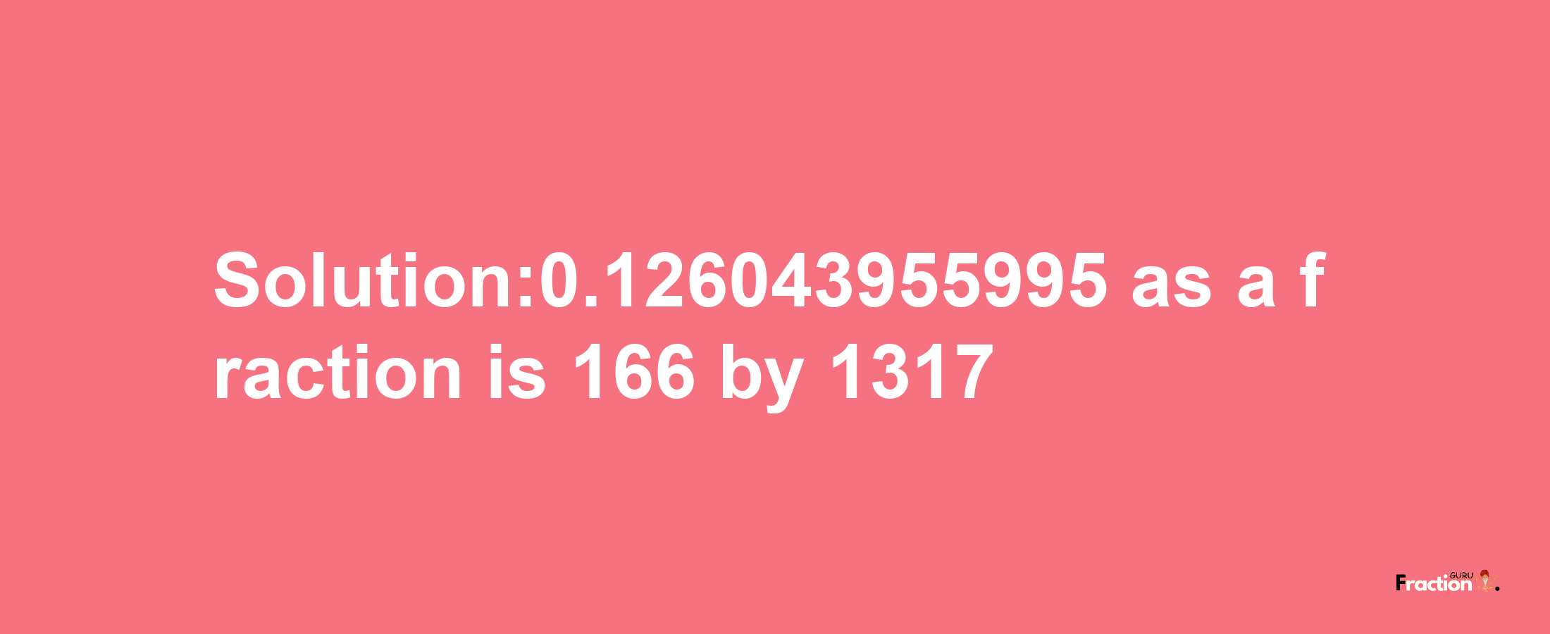 Solution:0.126043955995 as a fraction is 166/1317