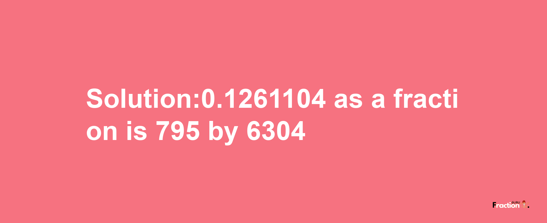 Solution:0.1261104 as a fraction is 795/6304