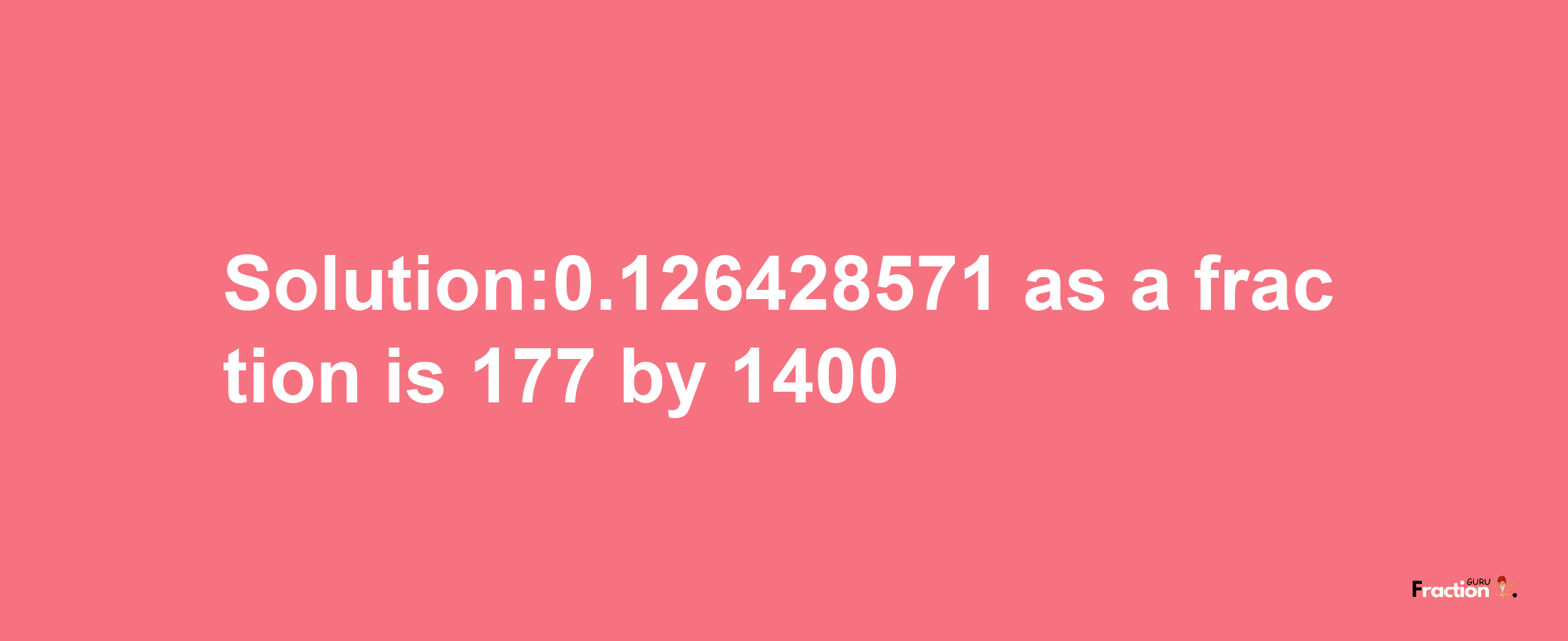 Solution:0.126428571 as a fraction is 177/1400