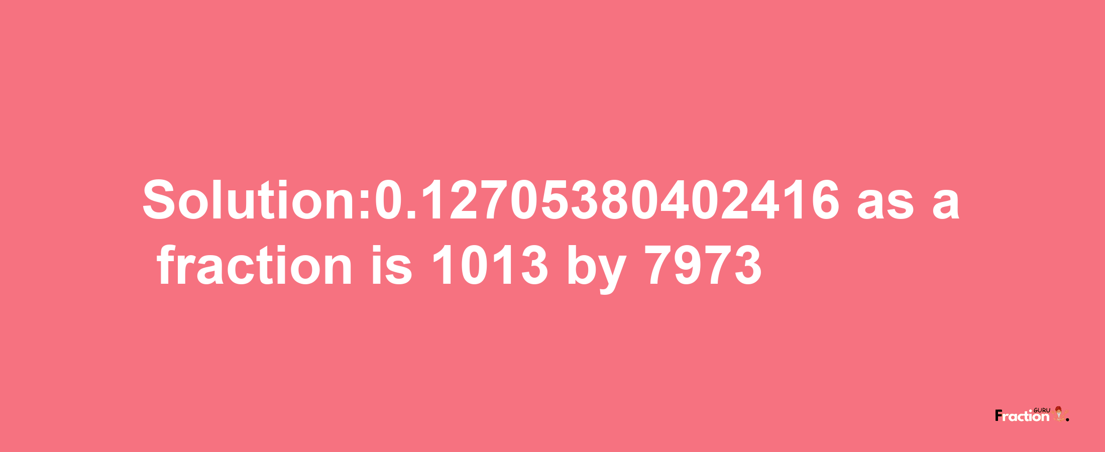 Solution:0.12705380402416 as a fraction is 1013/7973