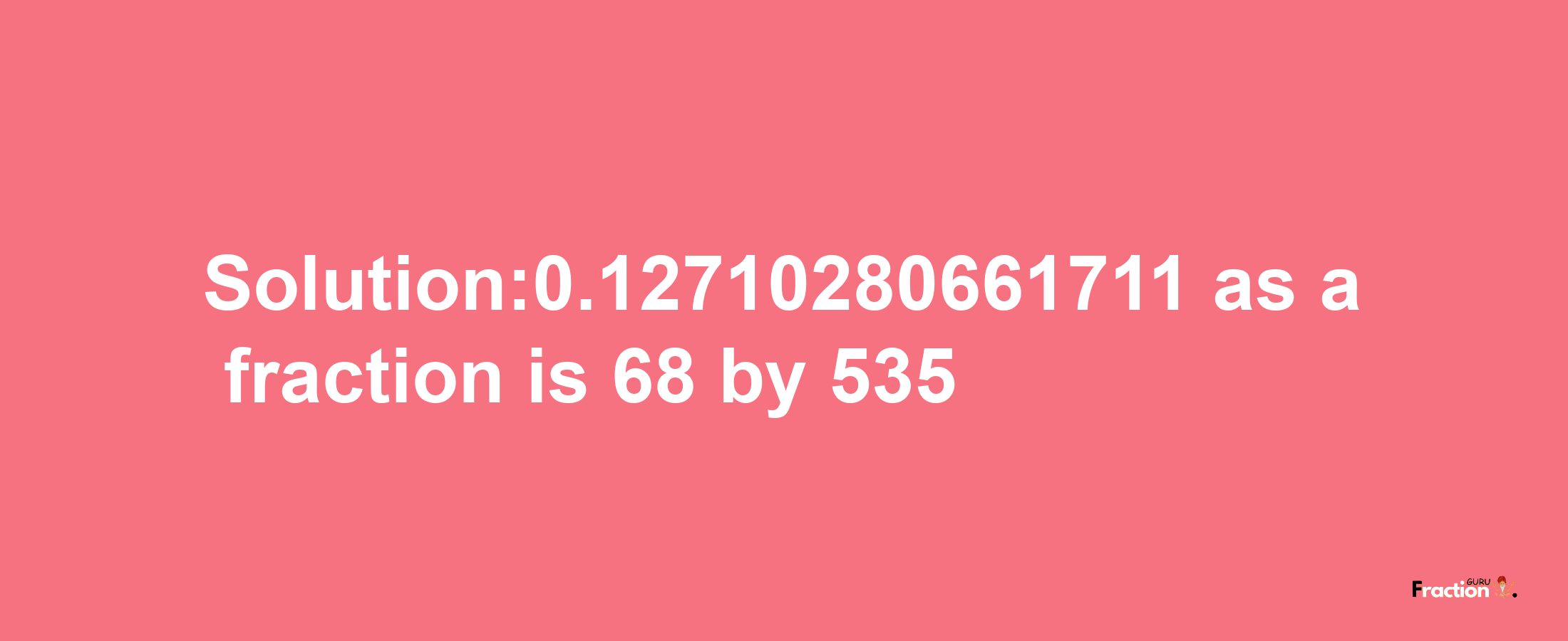 Solution:0.12710280661711 as a fraction is 68/535