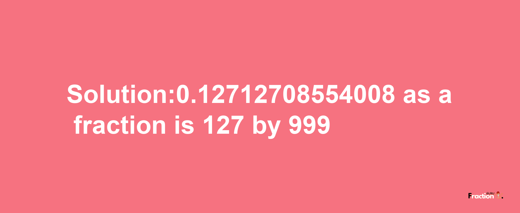 Solution:0.12712708554008 as a fraction is 127/999