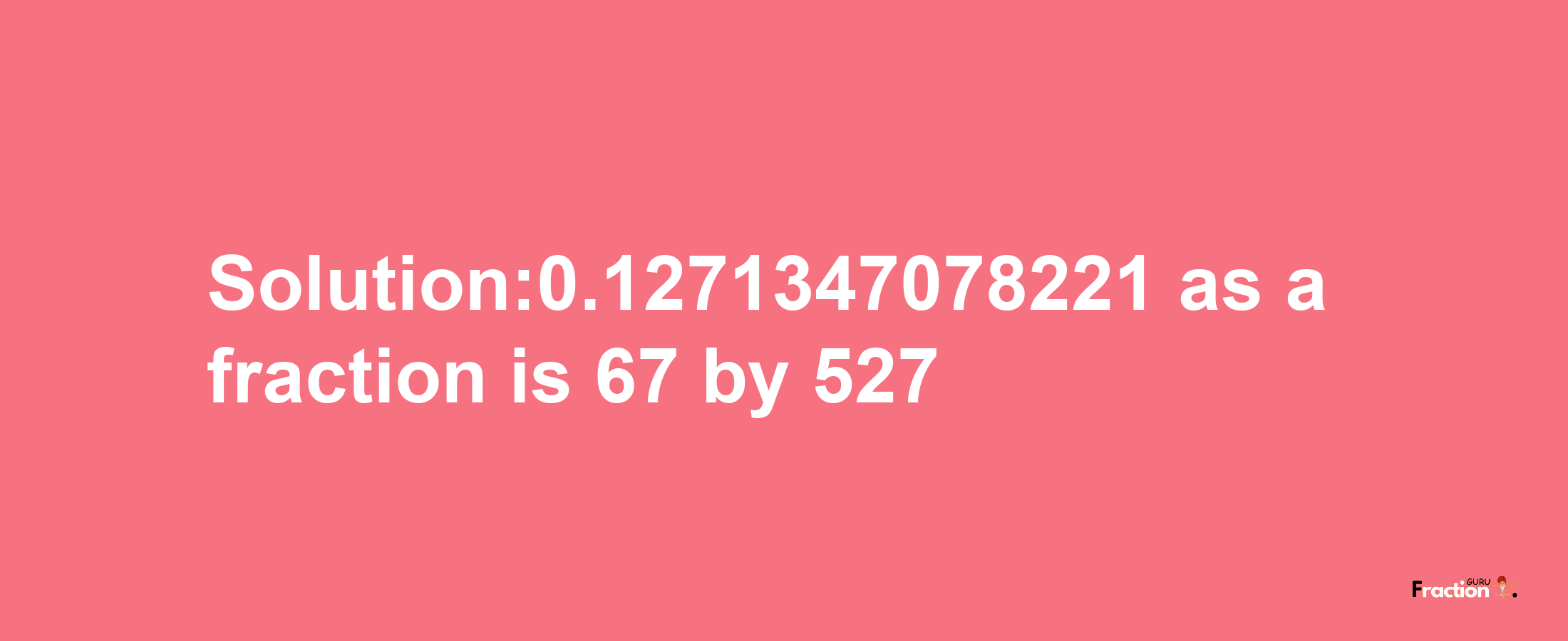 Solution:0.1271347078221 as a fraction is 67/527