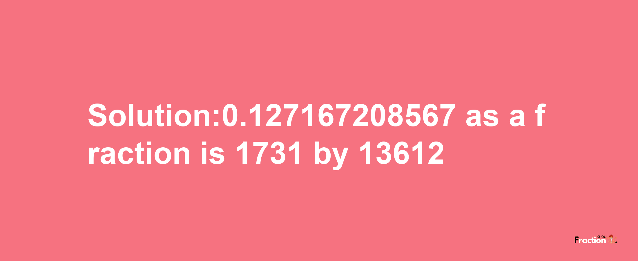 Solution:0.127167208567 as a fraction is 1731/13612