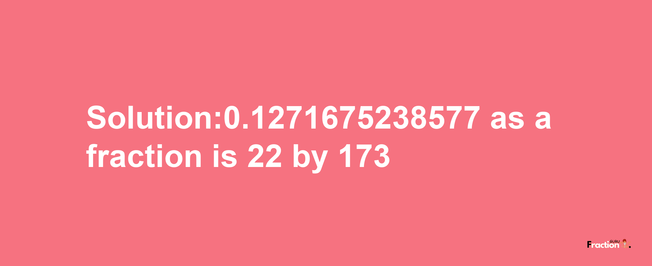 Solution:0.1271675238577 as a fraction is 22/173