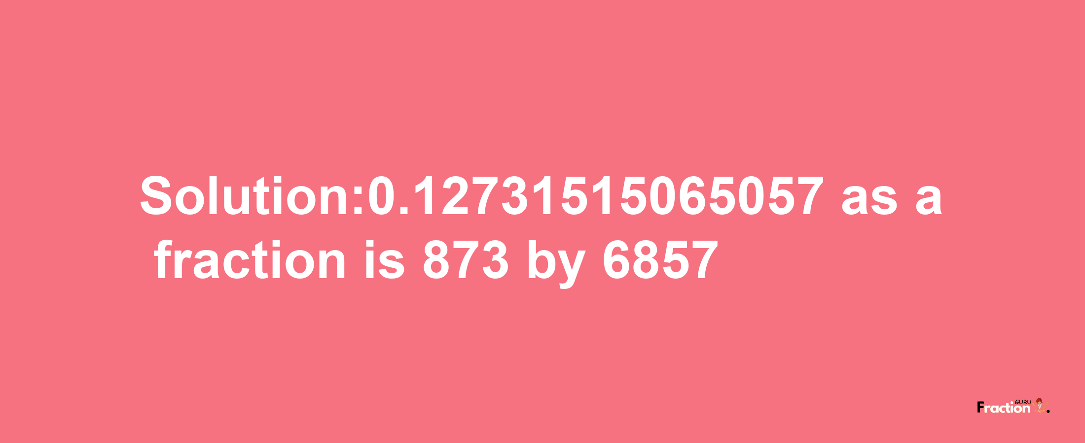 Solution:0.12731515065057 as a fraction is 873/6857