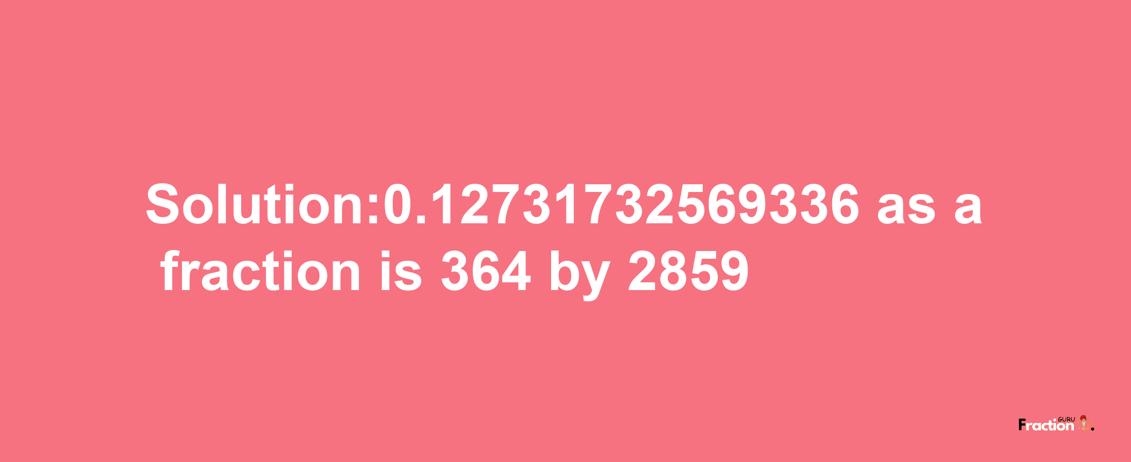 Solution:0.12731732569336 as a fraction is 364/2859