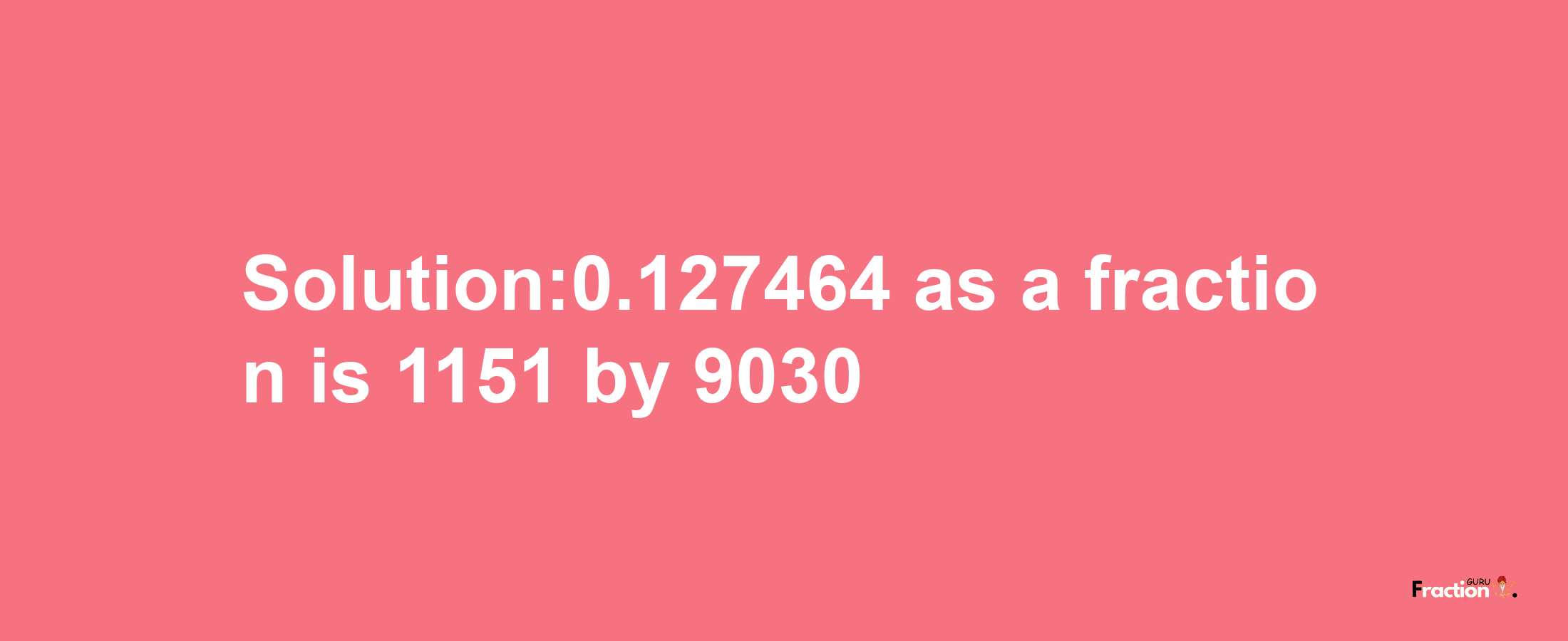 Solution:0.127464 as a fraction is 1151/9030