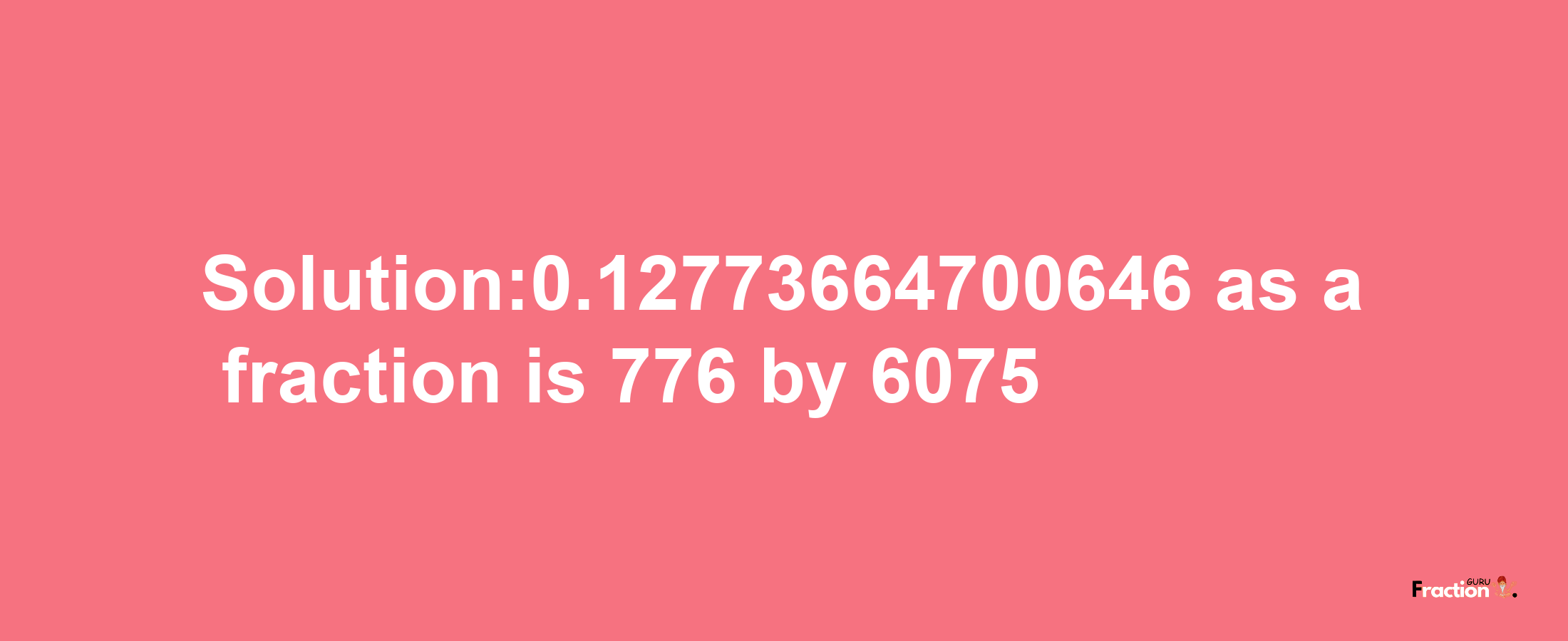 Solution:0.12773664700646 as a fraction is 776/6075