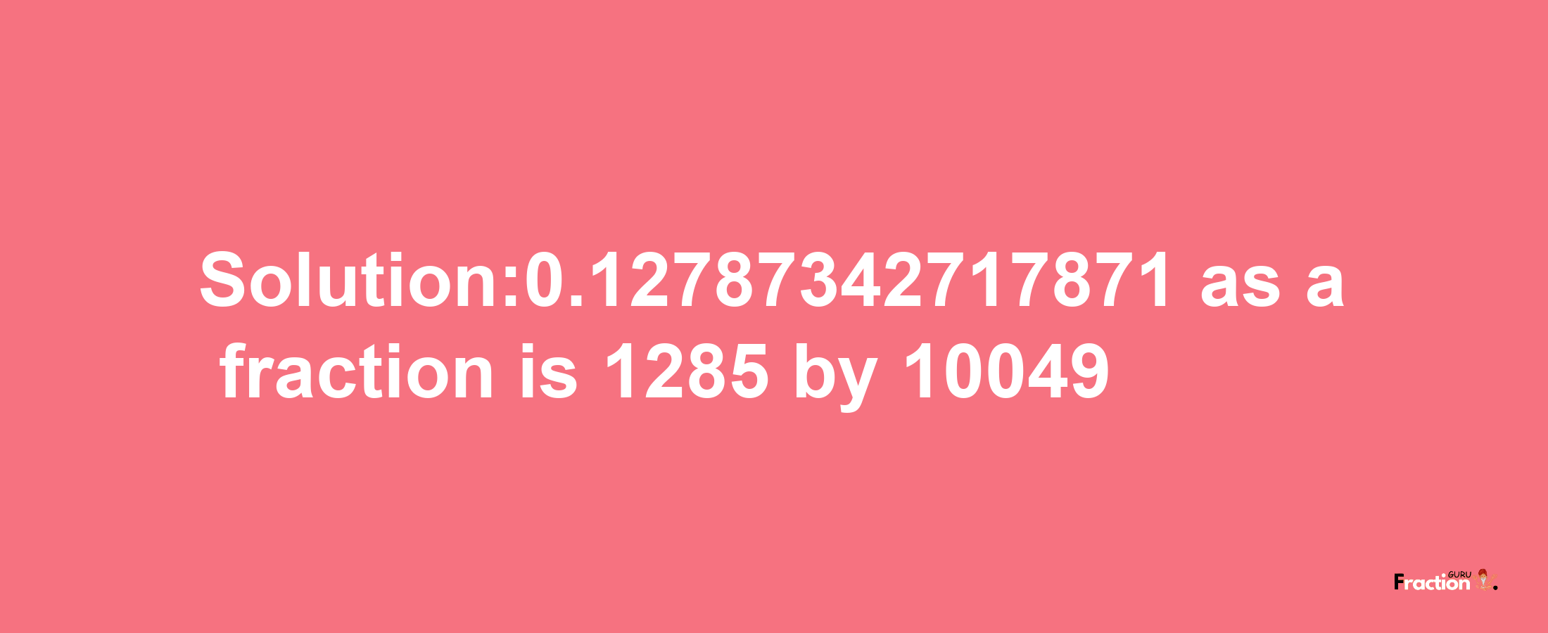 Solution:0.12787342717871 as a fraction is 1285/10049