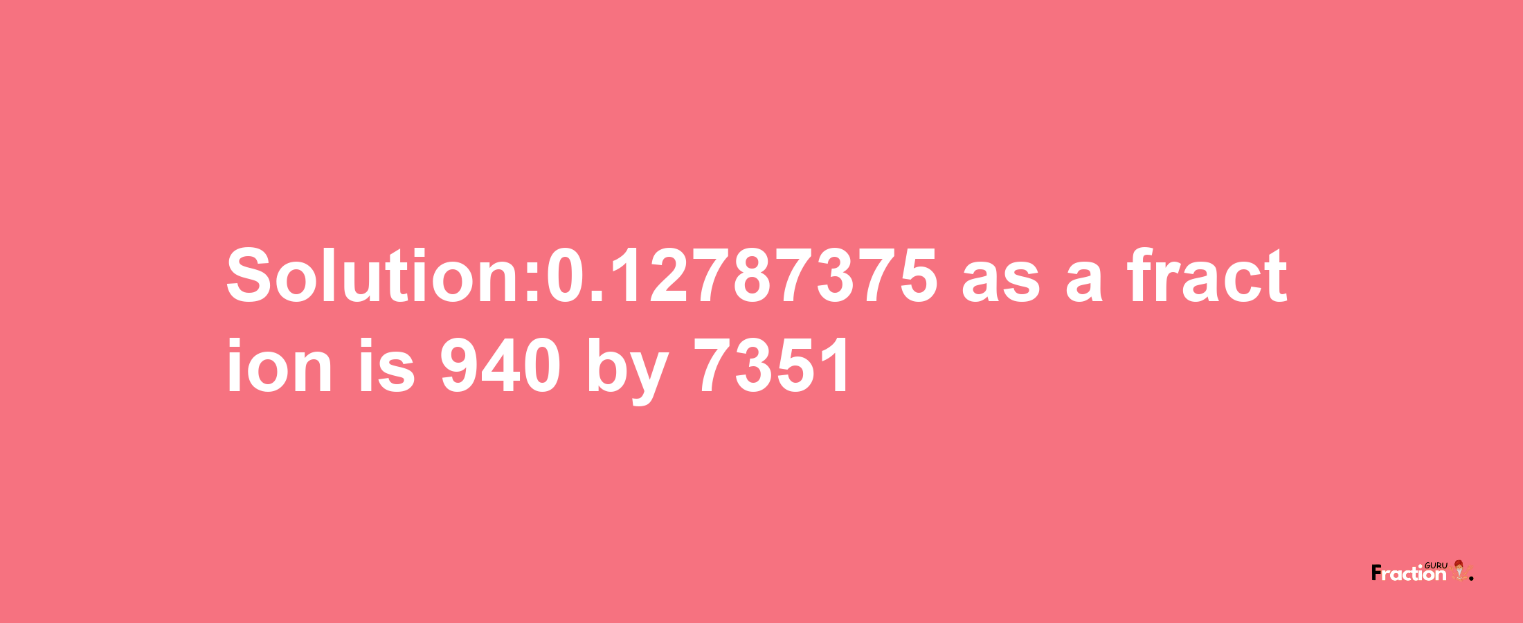 Solution:0.12787375 as a fraction is 940/7351