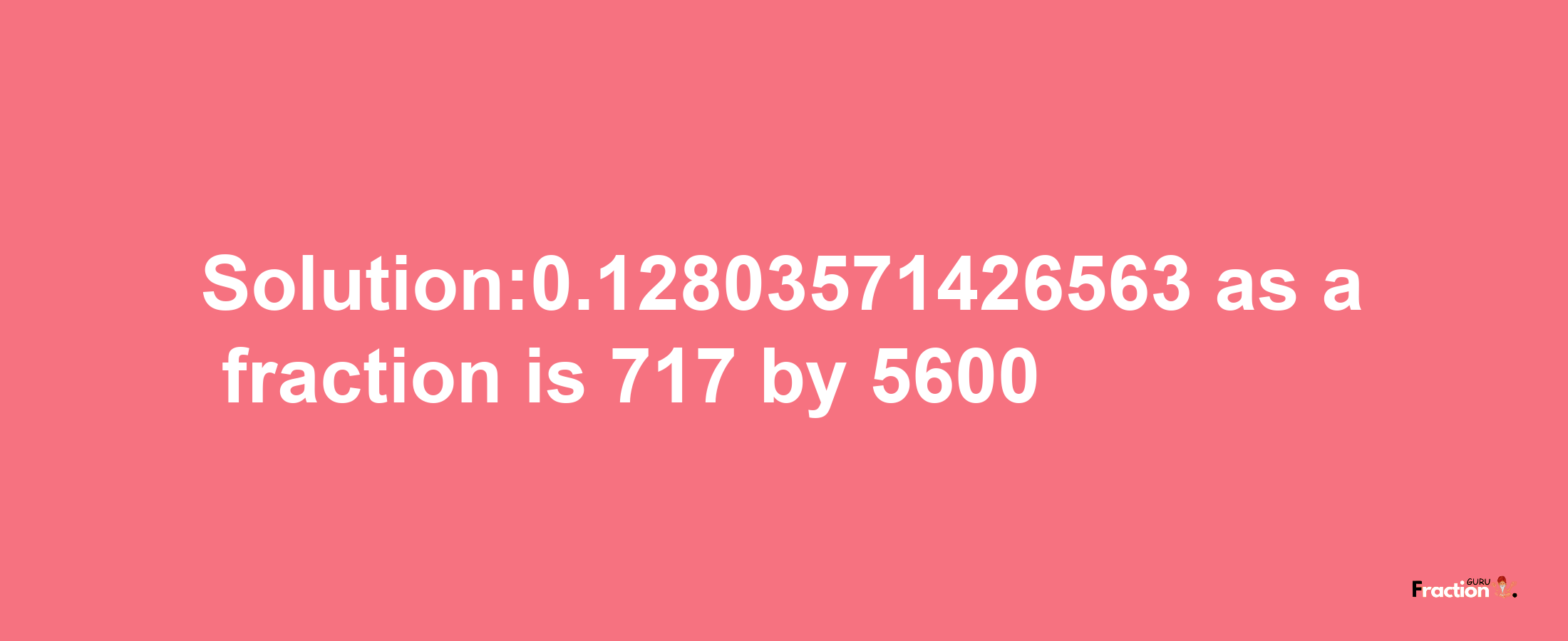 Solution:0.12803571426563 as a fraction is 717/5600