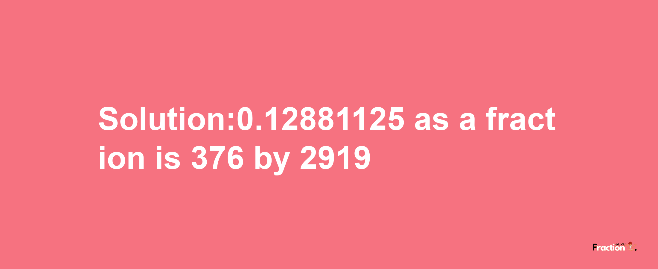 Solution:0.12881125 as a fraction is 376/2919