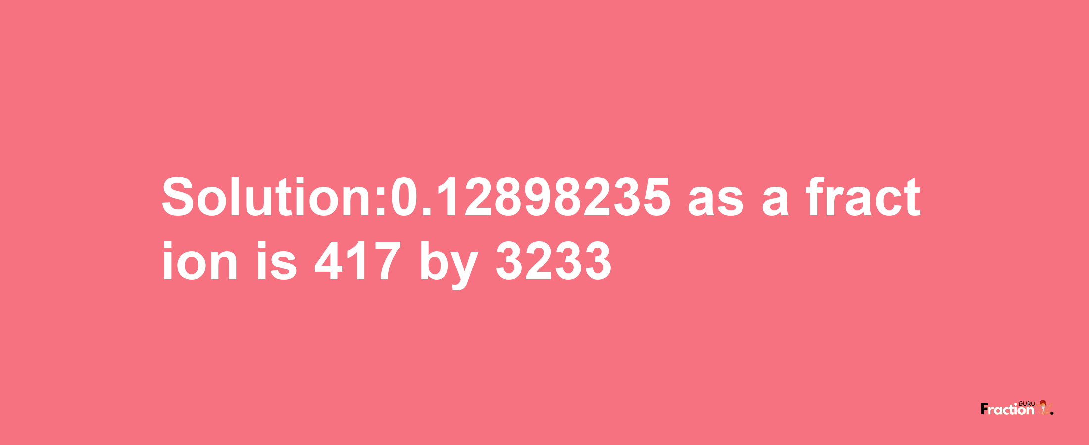 Solution:0.12898235 as a fraction is 417/3233