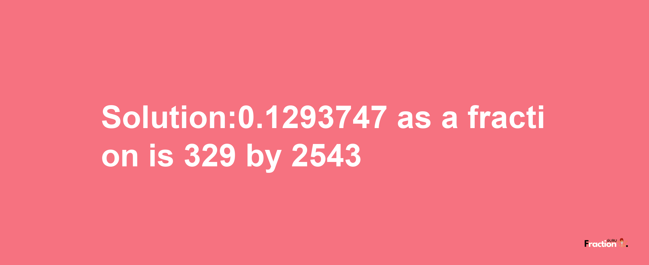 Solution:0.1293747 as a fraction is 329/2543