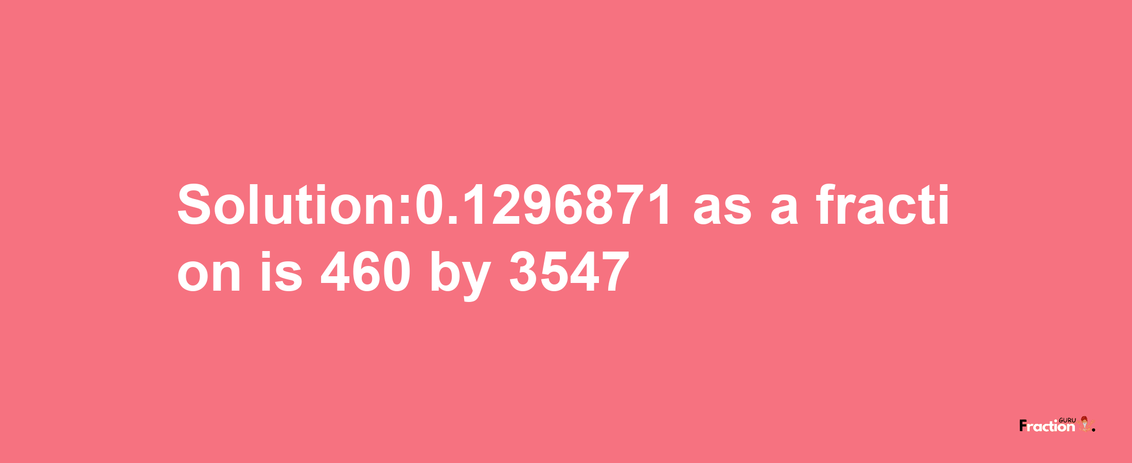 Solution:0.1296871 as a fraction is 460/3547