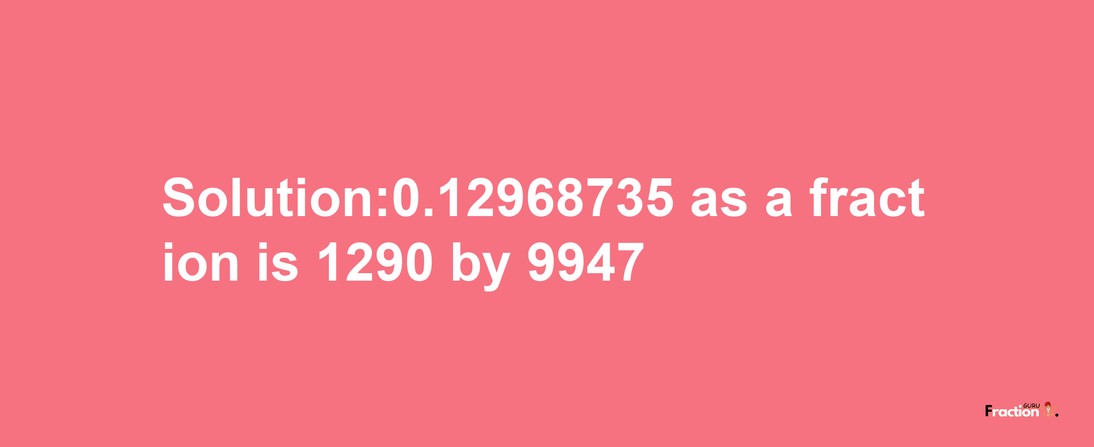 Solution:0.12968735 as a fraction is 1290/9947