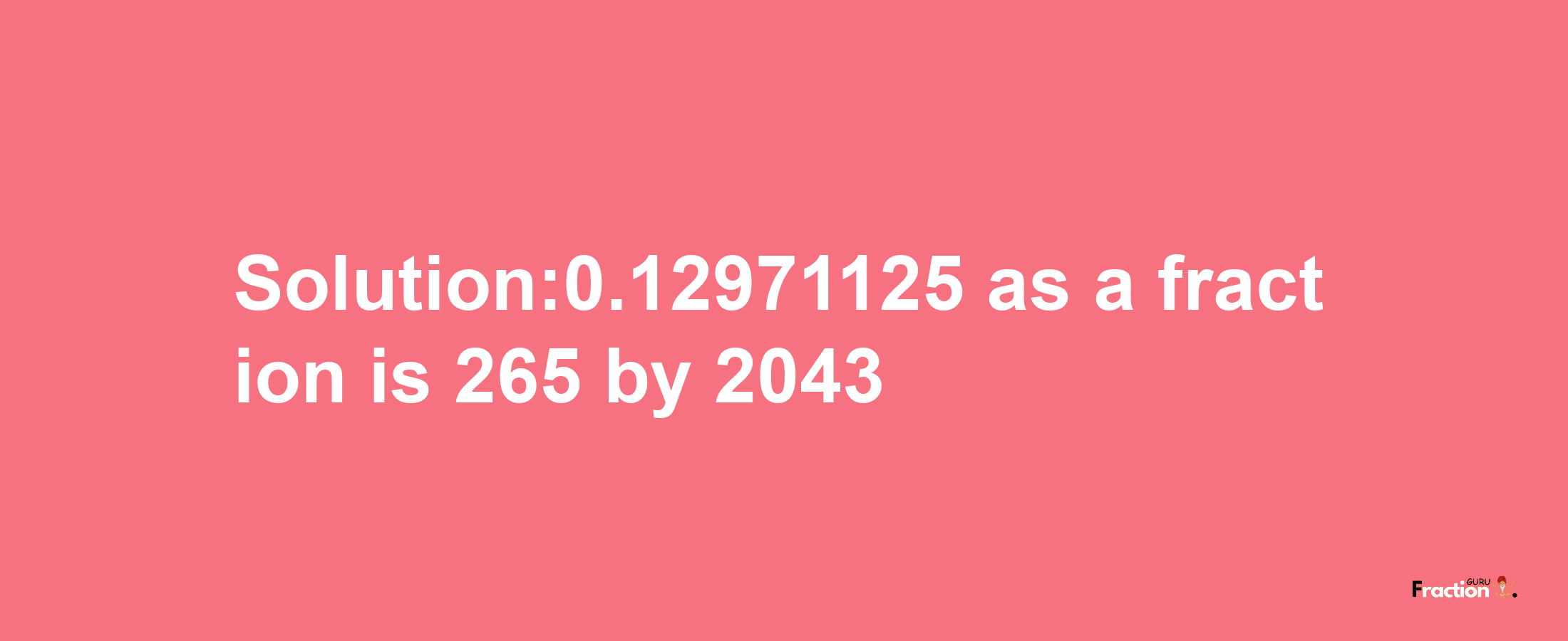 Solution:0.12971125 as a fraction is 265/2043