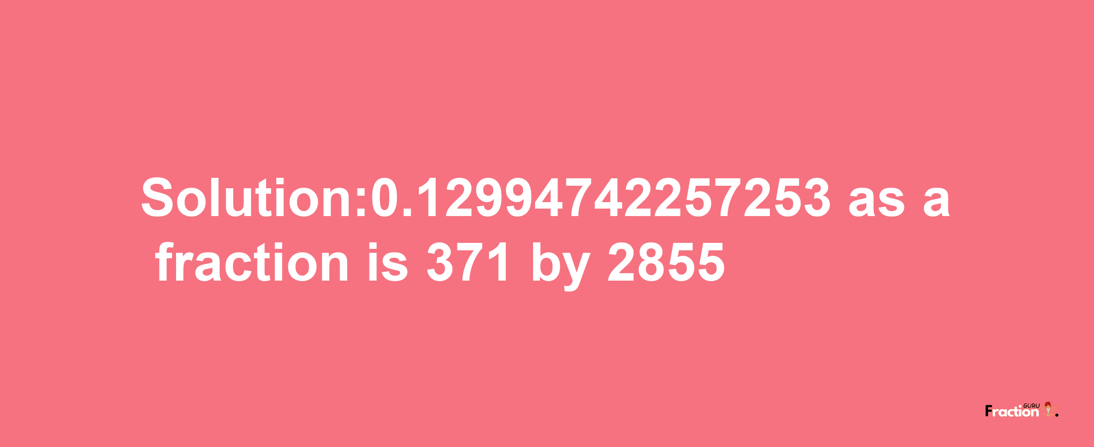 Solution:0.12994742257253 as a fraction is 371/2855