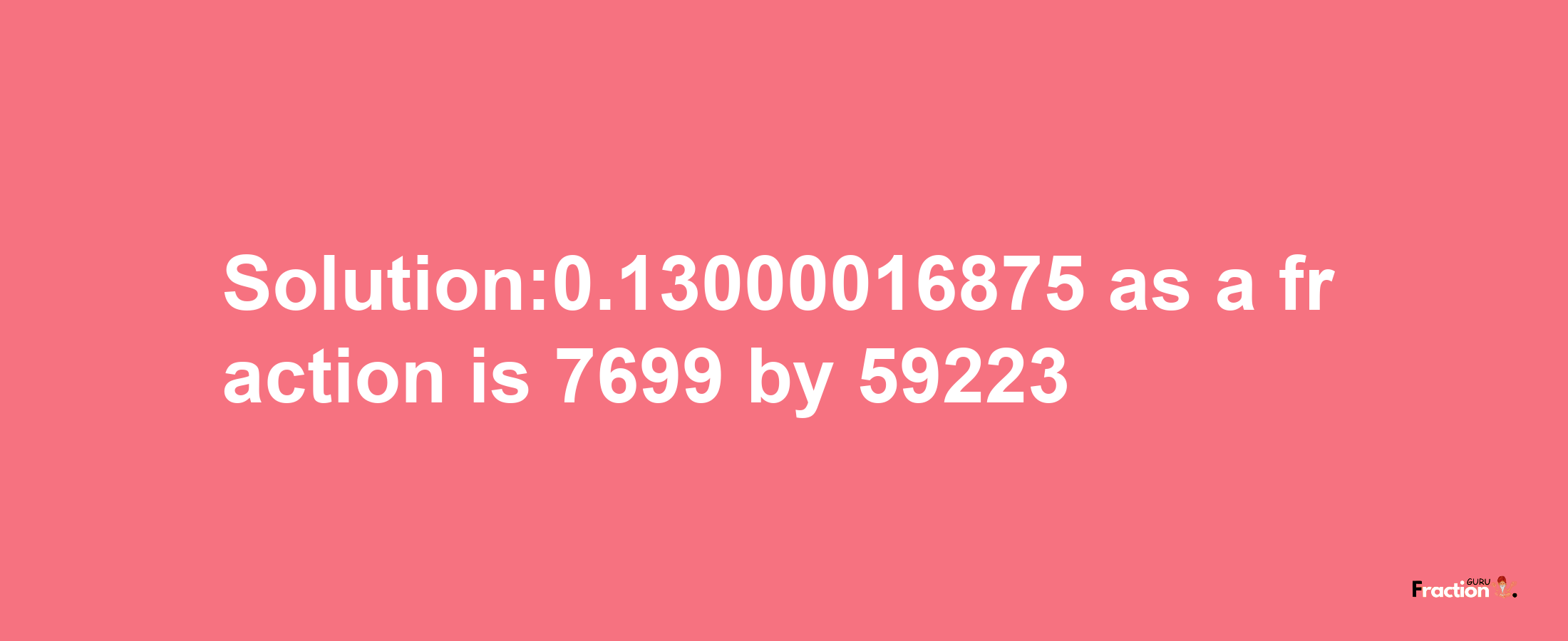 Solution:0.13000016875 as a fraction is 7699/59223