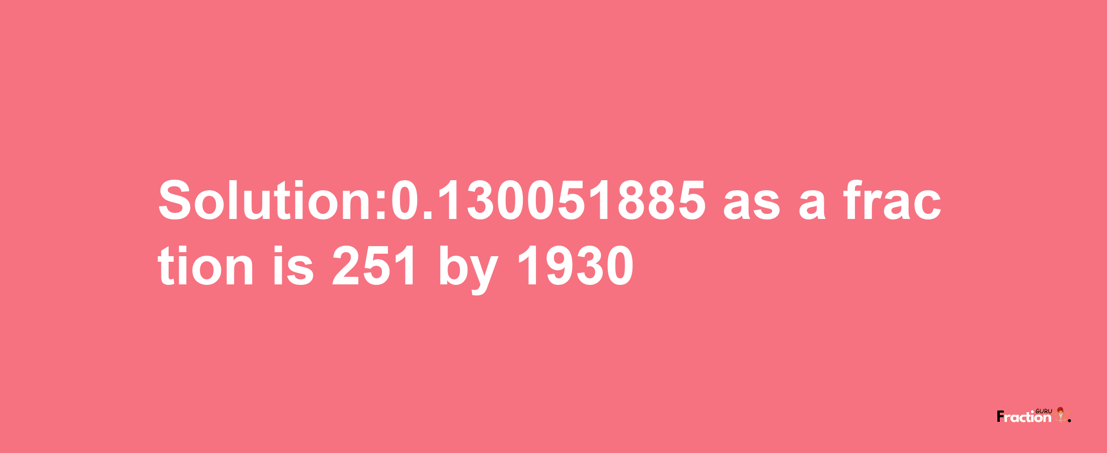 Solution:0.130051885 as a fraction is 251/1930