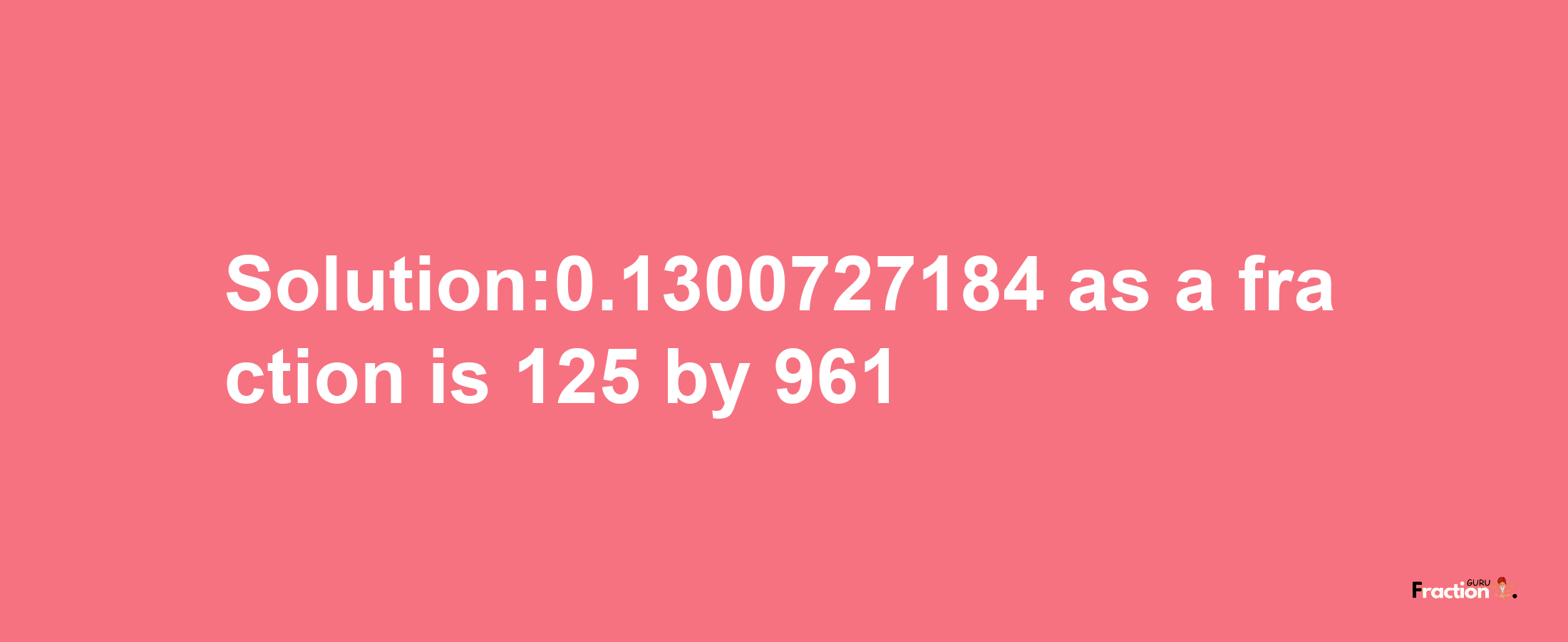 Solution:0.1300727184 as a fraction is 125/961