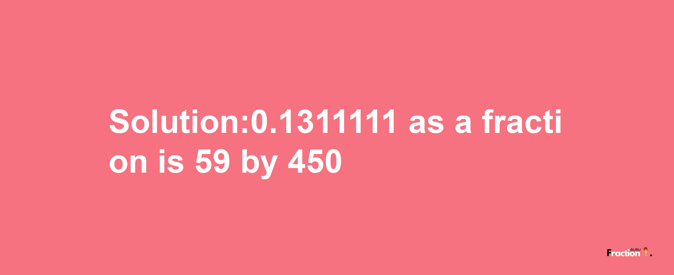 Solution:0.1311111 as a fraction is 59/450