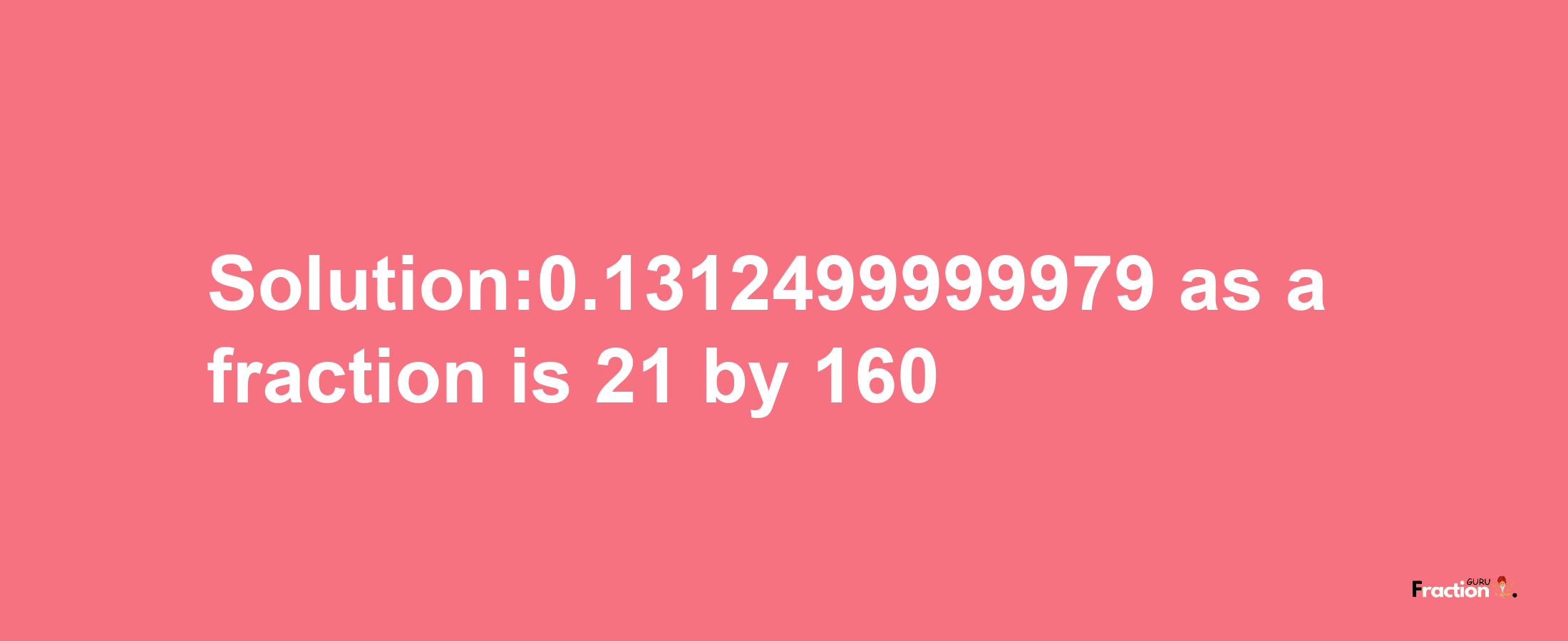 Solution:0.1312499999979 as a fraction is 21/160