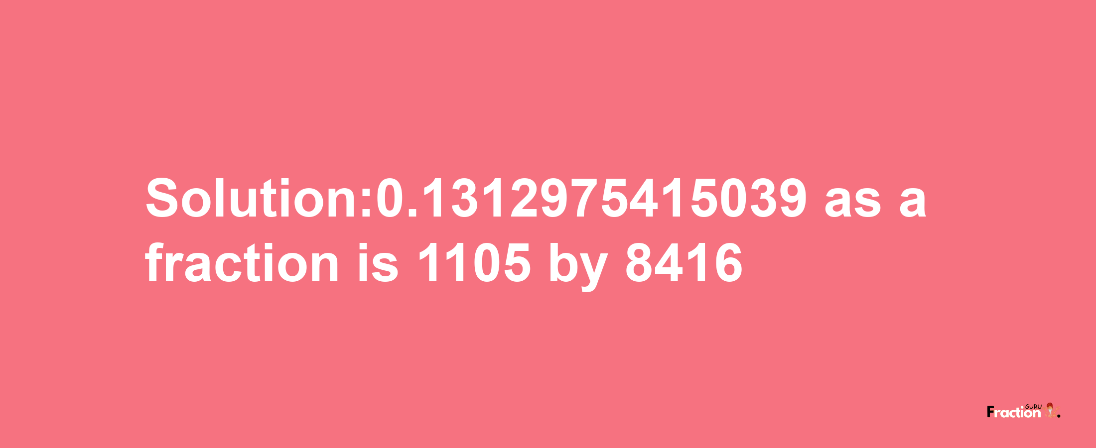 Solution:0.1312975415039 as a fraction is 1105/8416