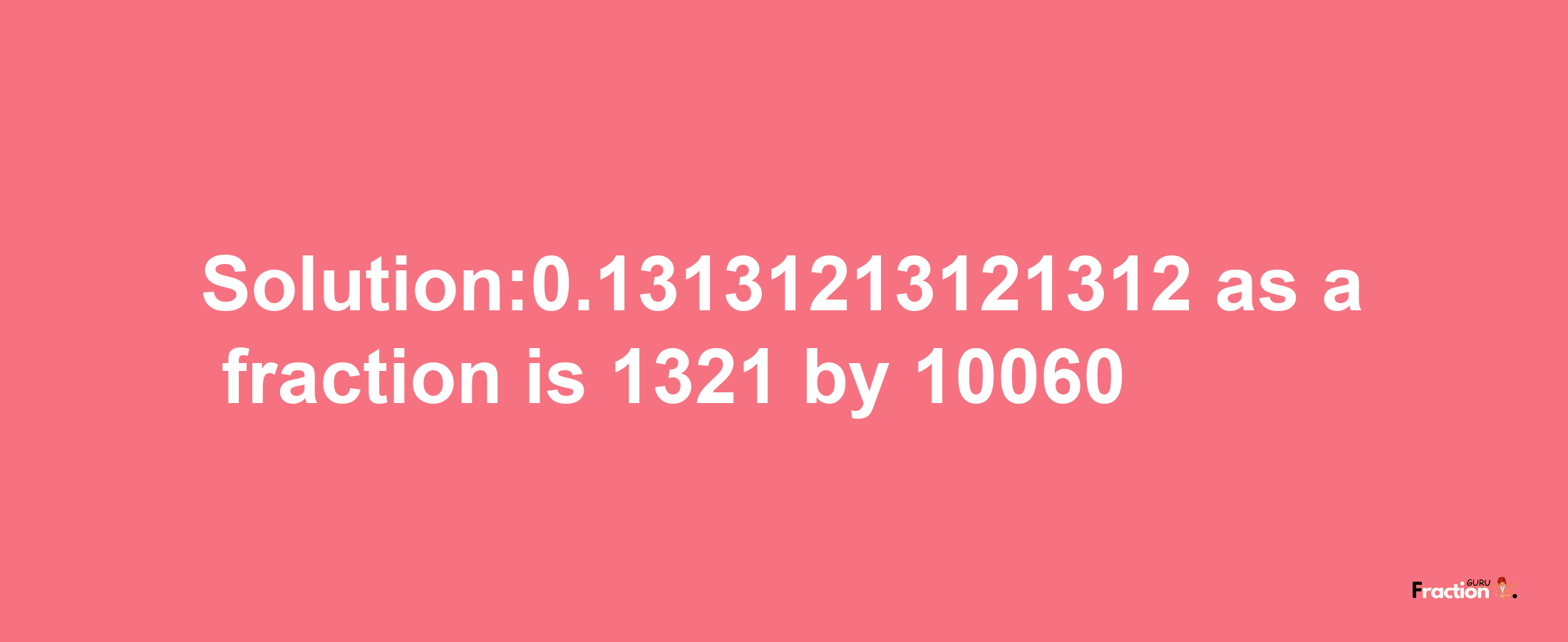 Solution:0.13131213121312 as a fraction is 1321/10060