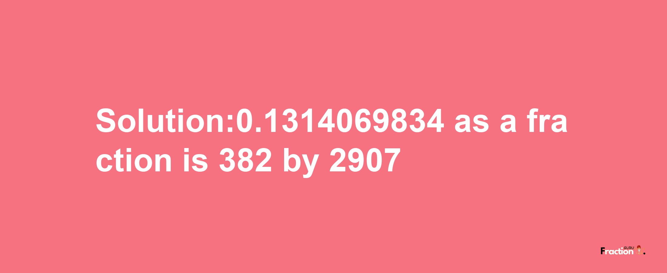 Solution:0.1314069834 as a fraction is 382/2907